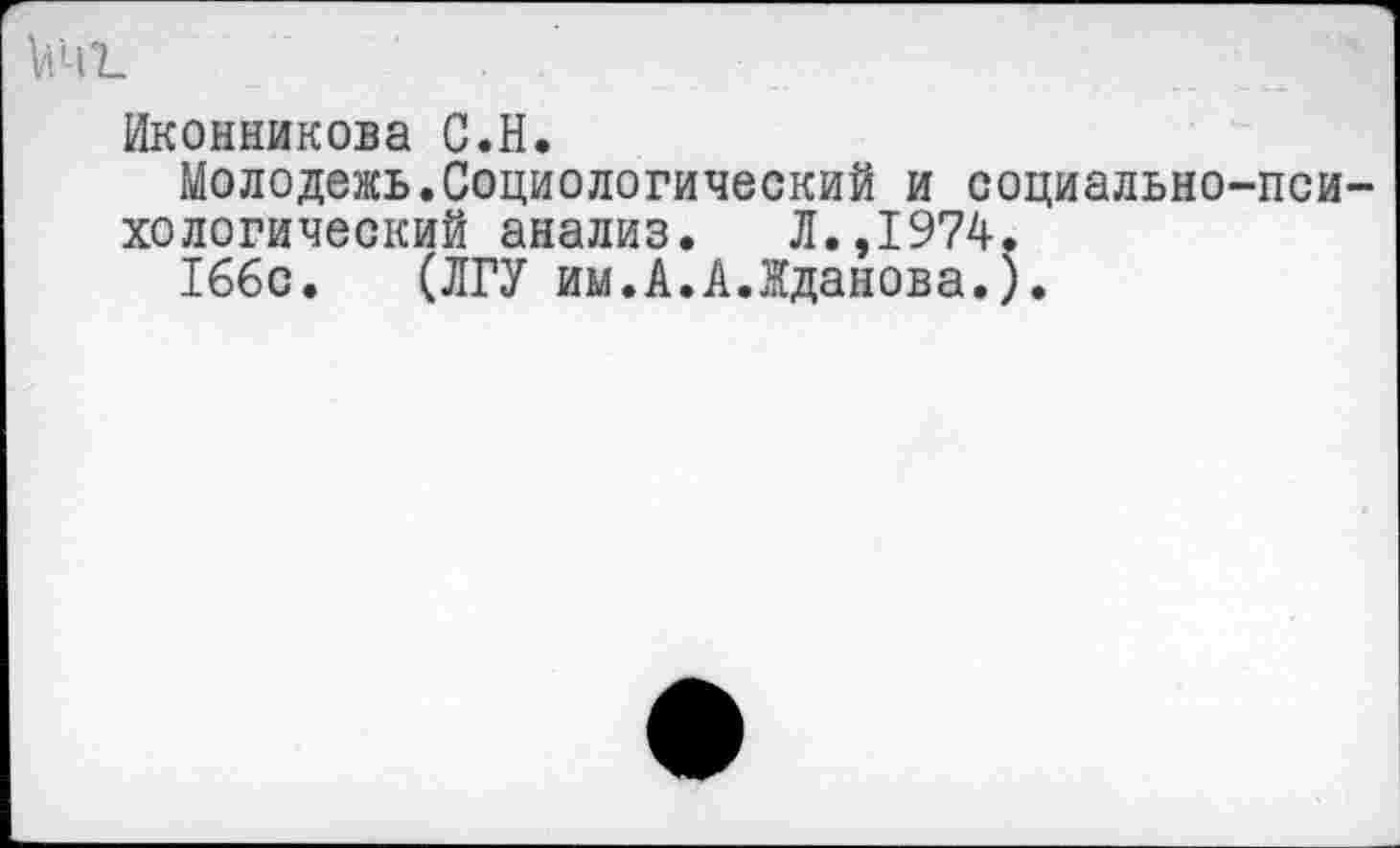 ﻿Иконникова С.Н.
Молодежь.Социологический и социально-психологический анализ.	Л.,1974.
166с. (ЛГУ им.А.АЛданова.).